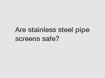 Are stainless steel pipe screens safe?