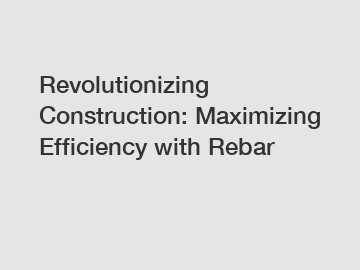 Revolutionizing Construction: Maximizing Efficiency with Rebar