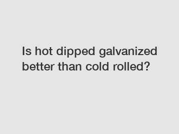 Is hot dipped galvanized better than cold rolled?