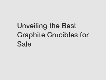 Unveiling the Best Graphite Crucibles for Sale