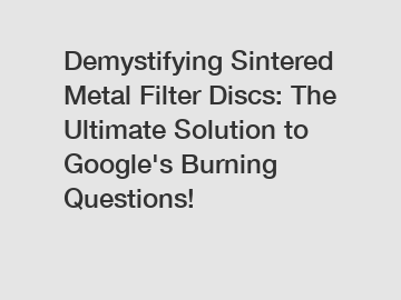 Demystifying Sintered Metal Filter Discs: The Ultimate Solution to Google's Burning Questions!