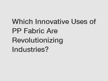 Which Innovative Uses of PP Fabric Are Revolutionizing Industries?