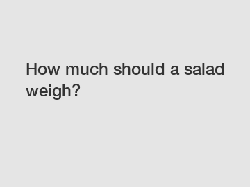 How much should a salad weigh?