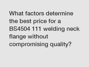 What factors determine the best price for a BS4504 111 welding neck flange without compromising quality?