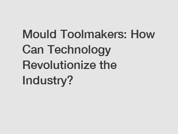 Mould Toolmakers: How Can Technology Revolutionize the Industry?