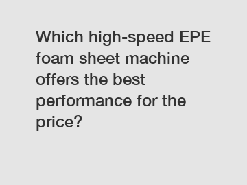 Which high-speed EPE foam sheet machine offers the best performance for the price?