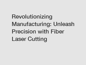 Revolutionizing Manufacturing: Unleash Precision with Fiber Laser Cutting