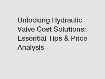 Unlocking Hydraulic Valve Cost Solutions: Essential Tips & Price Analysis