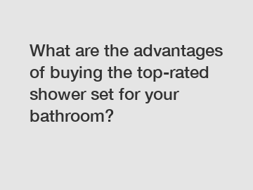 What are the advantages of buying the top-rated shower set for your bathroom?