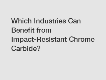 Which Industries Can Benefit from Impact-Resistant Chrome Carbide?