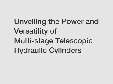 Unveiling the Power and Versatility of Multi-stage Telescopic Hydraulic Cylinders