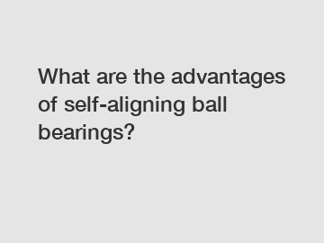 What are the advantages of self-aligning ball bearings?