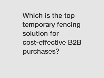 Which is the top temporary fencing solution for cost-effective B2B purchases?