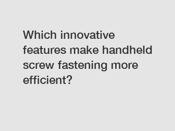 Which innovative features make handheld screw fastening more efficient?