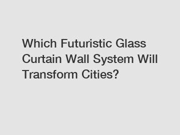 Which Futuristic Glass Curtain Wall System Will Transform Cities?