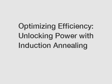 Optimizing Efficiency: Unlocking Power with Induction Annealing