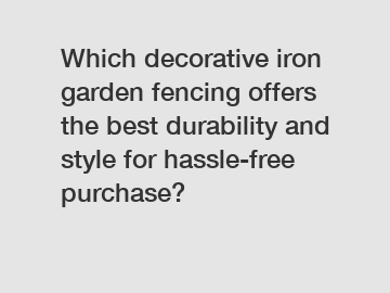 Which decorative iron garden fencing offers the best durability and style for hassle-free purchase?