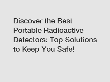 Discover the Best Portable Radioactive Detectors: Top Solutions to Keep You Safe!