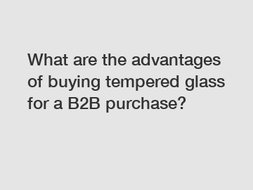 What are the advantages of buying tempered glass for a B2B purchase?