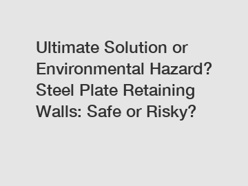 Ultimate Solution or Environmental Hazard? Steel Plate Retaining Walls: Safe or Risky?