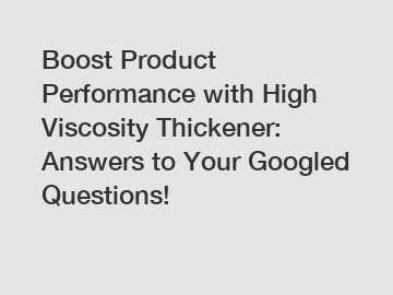 Boost Product Performance with High Viscosity Thickener: Answers to Your Googled Questions!