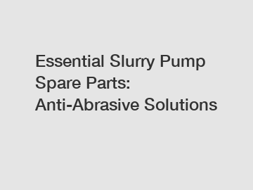 Essential Slurry Pump Spare Parts: Anti-Abrasive Solutions