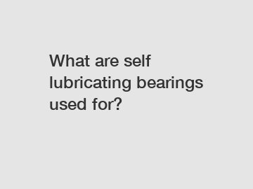 What are self lubricating bearings used for?