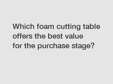 Which foam cutting table offers the best value for the purchase stage?