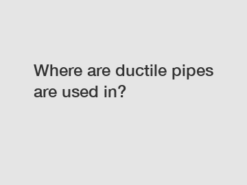 Where are ductile pipes are used in?