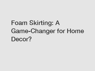 Foam Skirting: A Game-Changer for Home Decor?