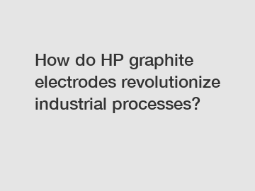 How do HP graphite electrodes revolutionize industrial processes?