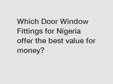 Which Door Window Fittings for Nigeria offer the best value for money?