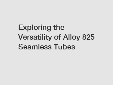 Exploring the Versatility of Alloy 825 Seamless Tubes