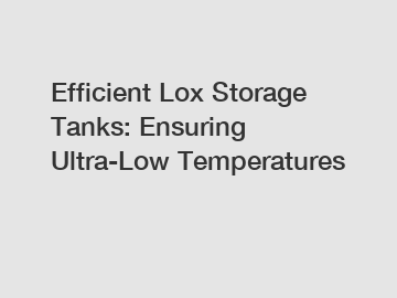 Efficient Lox Storage Tanks: Ensuring Ultra-Low Temperatures