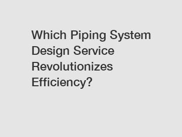 Which Piping System Design Service Revolutionizes Efficiency?