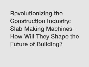 Revolutionizing the Construction Industry: Slab Making Machines – How Will They Shape the Future of Building?