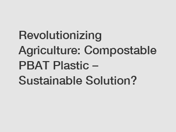 Revolutionizing Agriculture: Compostable PBAT Plastic – Sustainable Solution?