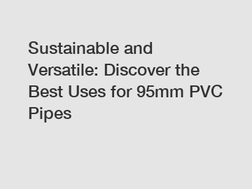 Sustainable and Versatile: Discover the Best Uses for 95mm PVC Pipes