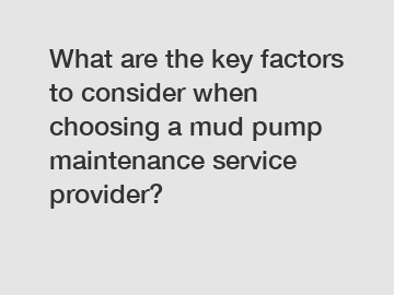 What are the key factors to consider when choosing a mud pump maintenance service provider?