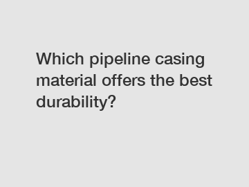 Which pipeline casing material offers the best durability?