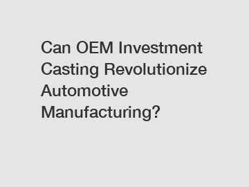 Can OEM Investment Casting Revolutionize Automotive Manufacturing?