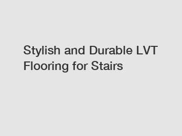 Stylish and Durable LVT Flooring for Stairs