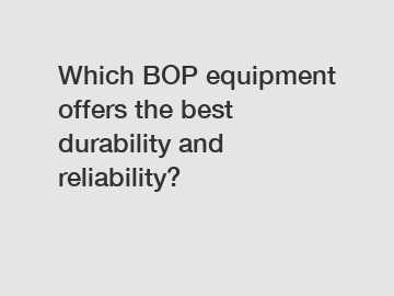 Which BOP equipment offers the best durability and reliability?