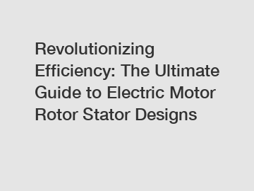 Revolutionizing Efficiency: The Ultimate Guide to Electric Motor Rotor Stator Designs