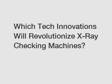 Which Tech Innovations Will Revolutionize X-Ray Checking Machines?