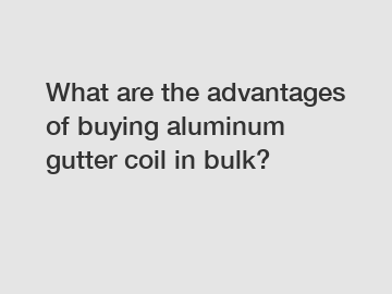 What are the advantages of buying aluminum gutter coil in bulk?