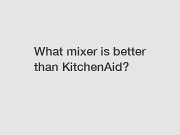 What mixer is better than KitchenAid?