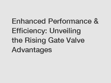 Enhanced Performance & Efficiency: Unveiling the Rising Gate Valve Advantages