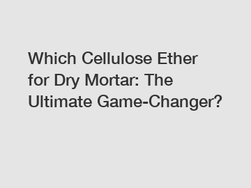 Which Cellulose Ether for Dry Mortar: The Ultimate Game-Changer?