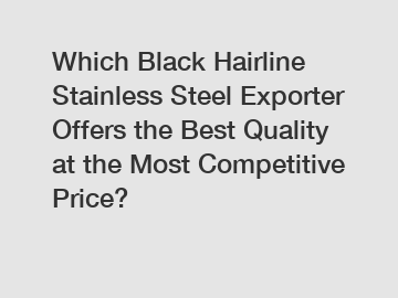 Which Black Hairline Stainless Steel Exporter Offers the Best Quality at the Most Competitive Price?